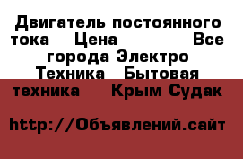 Двигатель постоянного тока. › Цена ­ 12 000 - Все города Электро-Техника » Бытовая техника   . Крым,Судак